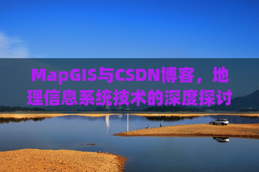 MapGIS与CSDN博客,地理信息系统技术的深度探讨